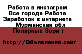 Работа в инстаграм - Все города Работа » Заработок в интернете   . Мурманская обл.,Полярные Зори г.